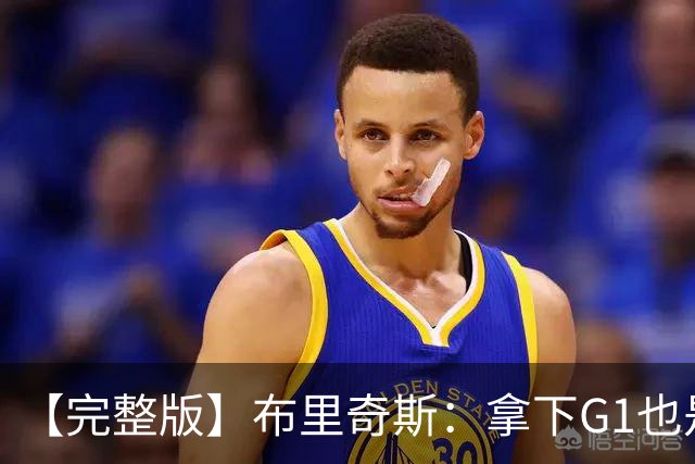 【完整版】布里奇斯：拿下G1也是0-0心态 布伦森就是纯粹的强硬