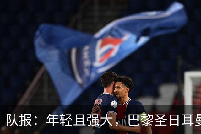 队报：年轻且强大，巴黎圣日耳曼能否开启欧洲统治时代？